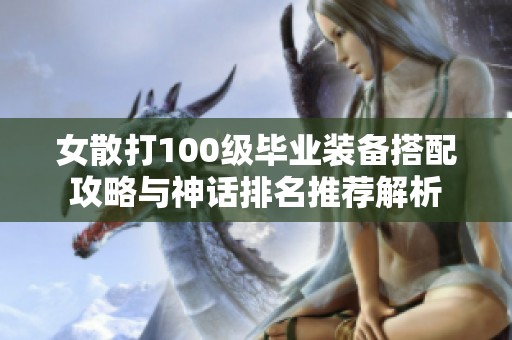 女散打100级毕业装备搭配攻略与神话排名推荐解析