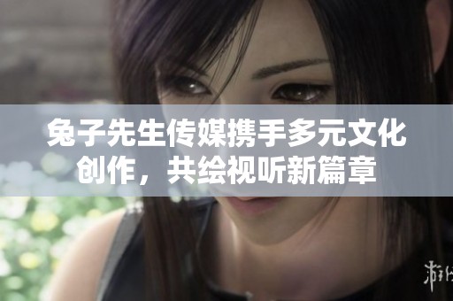 兔子先生传媒携手多元文化创作，共绘视听新篇章