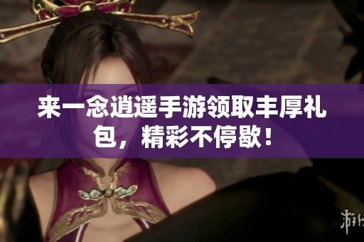 来一念逍遥手游领取丰厚礼包，精彩不停歇！