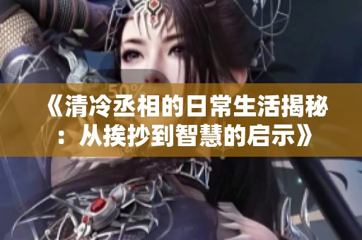 《清冷丞相的日常生活揭秘：从挨抄到智慧的启示》