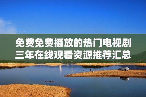 免费免费播放的热门电视剧三年在线观看资源推荐汇总