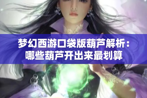 梦幻西游口袋版葫芦解析：哪些葫芦开出来最划算