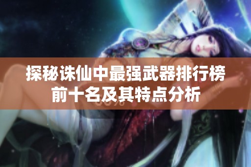 探秘诛仙中最强武器排行榜前十名及其特点分析
