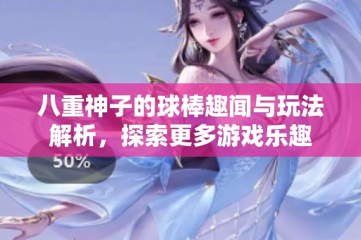 八重神子的球棒趣闻与玩法解析，探索更多游戏乐趣