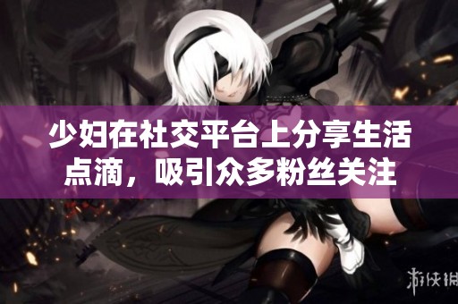 少妇在社交平台上分享生活点滴，吸引众多粉丝关注
