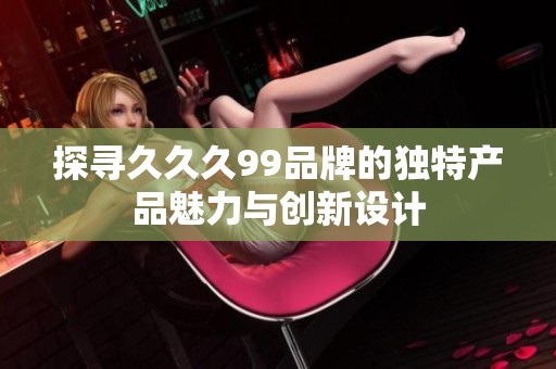 探寻久久久99品牌的独特产品魅力与创新设计