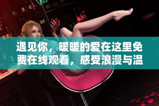 遇见你，暖暖的爱在这里免费在线观看，感受浪漫与温馨