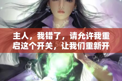 主人，我错了，请允许我重启这个开关，让我们重新开始