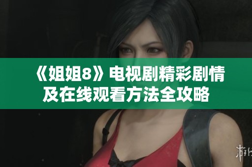《姐姐8》电视剧精彩剧情及在线观看方法全攻略