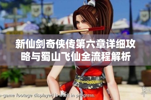 新仙剑奇侠传第六章详细攻略与蜀山飞仙全流程解析