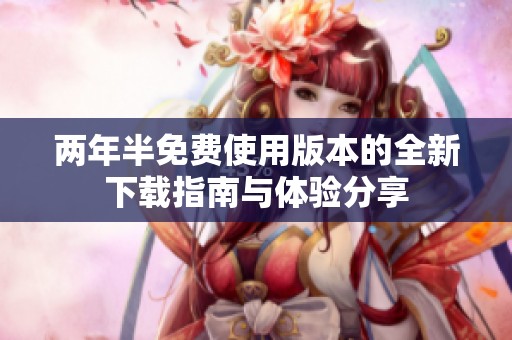两年半免费使用版本的全新下载指南与体验分享