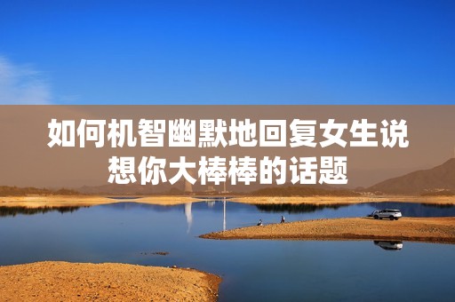 如何机智幽默地回复女生说想你大棒棒的话题