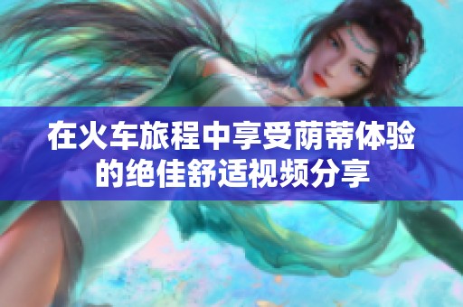 在火车旅程中享受荫蒂体验的绝佳舒适视频分享