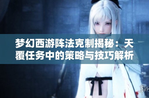 梦幻西游阵法克制揭秘：天覆任务中的策略与技巧解析