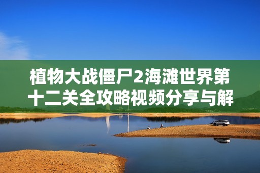 植物大战僵尸2海滩世界第十二关全攻略视频分享与解析