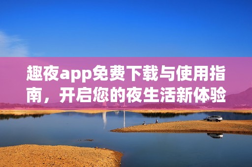趣夜app免费下载与使用指南，开启您的夜生活新体验