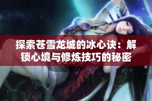 探索苍雪龙城的冰心诀：解锁心境与修炼技巧的秘密