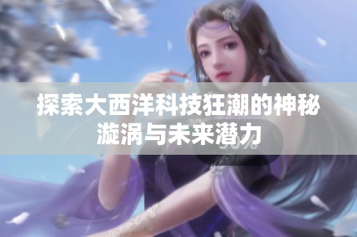 探索大西洋科技狂潮的神秘漩涡与未来潜力