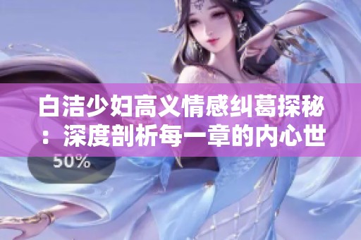 白洁少妇高义情感纠葛探秘：深度剖析每一章的内心世界