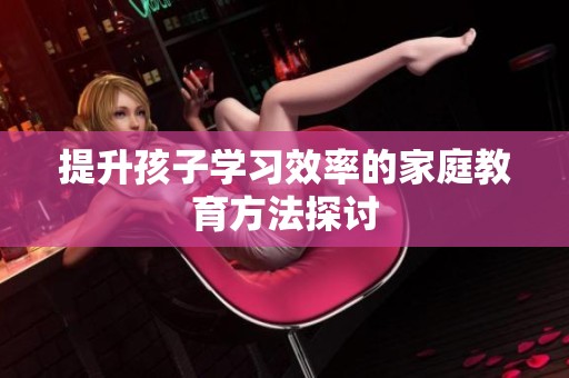 提升孩子学习效率的家庭教育方法探讨