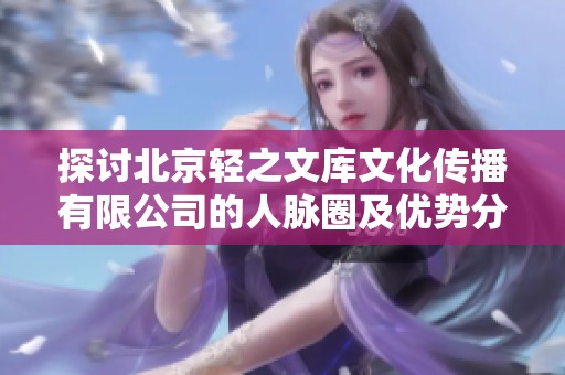 探讨北京轻之文库文化传播有限公司的人脉圈及优势分析