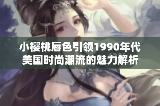 小樱桃唇色引领1990年代美国时尚潮流的魅力解析