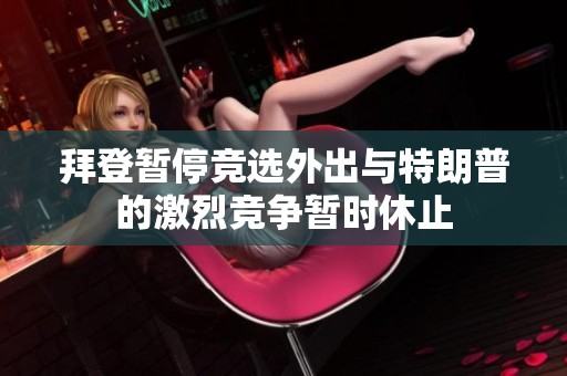 拜登暂停竞选外出与特朗普的激烈竞争暂时休止
