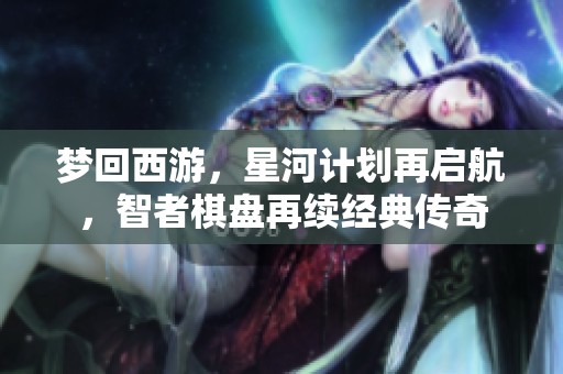 梦回西游，星河计划再启航，智者棋盘再续经典传奇