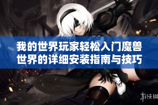 我的世界玩家轻松入门魔兽世界的详细安装指南与技巧