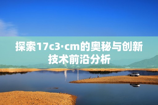 探索17c3·cm的奥秘与创新技术前沿分析
