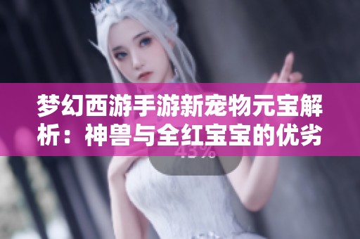 梦幻西游手游新宠物元宝解析：神兽与全红宝宝的优劣对比