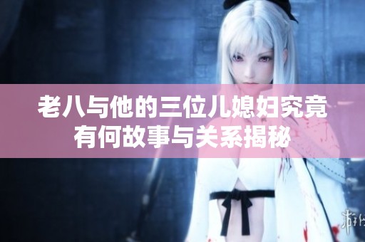 老八与他的三位儿媳妇究竟有何故事与关系揭秘