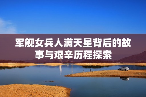 军舰女兵人满天星背后的故事与艰辛历程探索