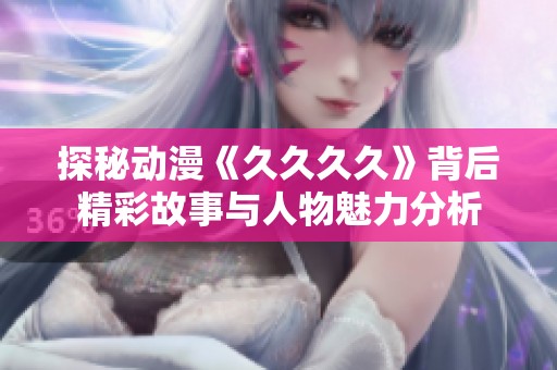 探秘动漫《久久久久》背后精彩故事与人物魅力分析