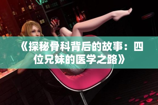 《探秘骨科背后的故事：四位兄妹的医学之路》