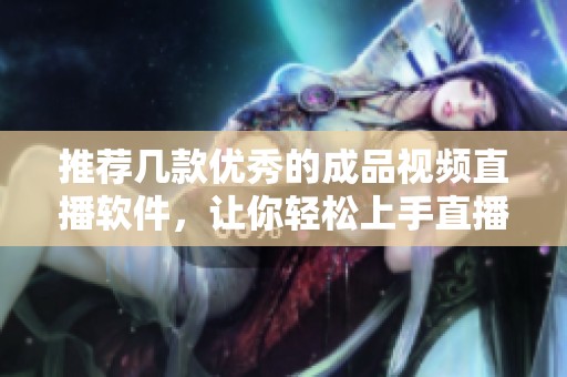 推荐几款优秀的成品视频直播软件，让你轻松上手直播制作