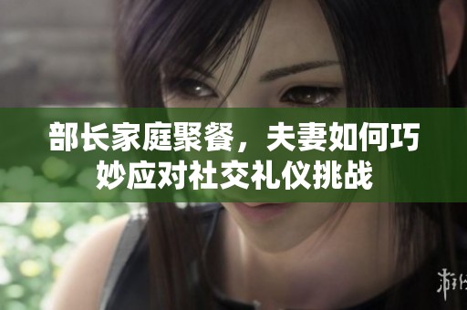 部长家庭聚餐，夫妻如何巧妙应对社交礼仪挑战