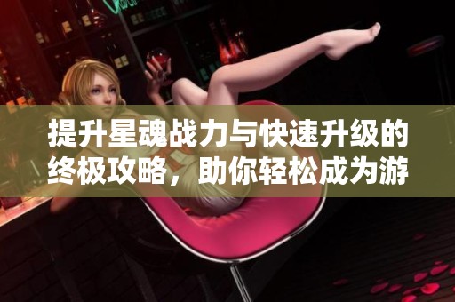 提升星魂战力与快速升级的终极攻略，助你轻松成为游戏强者