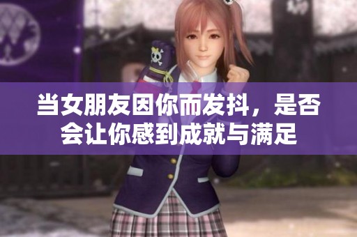 当女朋友因你而发抖，是否会让你感到成就与满足
