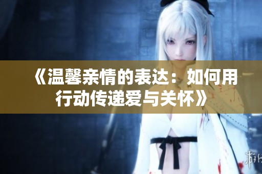 《温馨亲情的表达：如何用行动传递爱与关怀》
