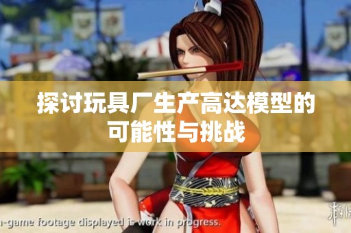 探讨玩具厂生产高达模型的可能性与挑战