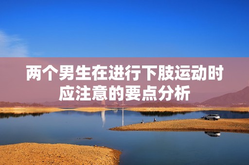 两个男生在进行下肢运动时应注意的要点分析