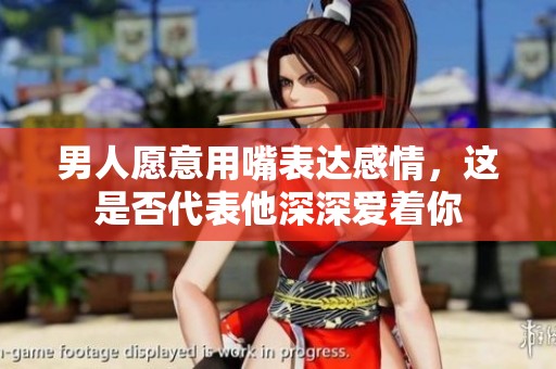 男人愿意用嘴表达感情，这是否代表他深深爱着你