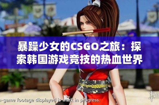 暴躁少女的CSGO之旅：探索韩国游戏竞技的热血世界