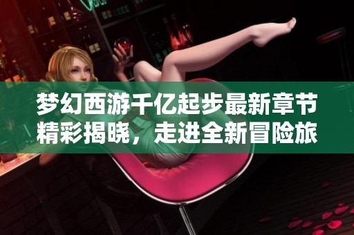 梦幻西游千亿起步最新章节精彩揭晓，走进全新冒险旅程
