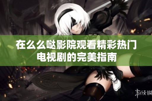 在么么哒影院观看精彩热门电视剧的完美指南