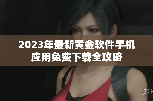 2023年最新黄金软件手机应用免费下载全攻略