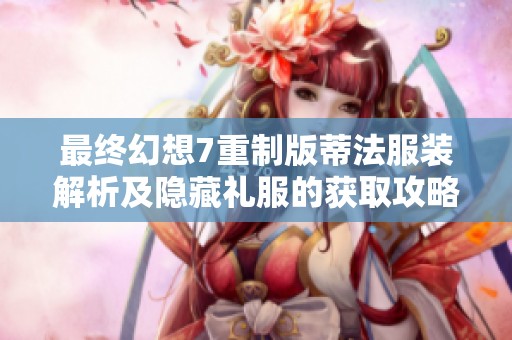 最终幻想7重制版蒂法服装解析及隐藏礼服的获取攻略