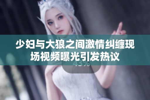 少妇与大狼之间激情纠缠现场视频曝光引发热议