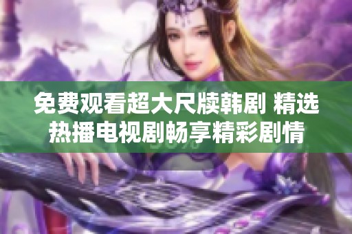 免费观看超大尺牍韩剧 精选热播电视剧畅享精彩剧情